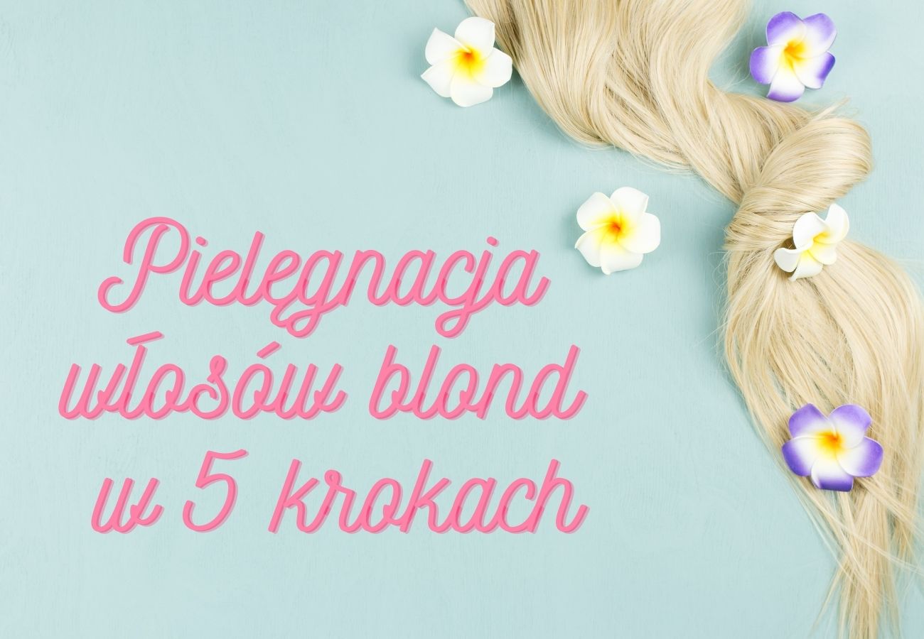 Pielęgnacja włosów blond w 5 krokach